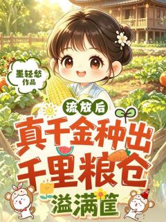 流放后，真千金种出千里粮仓溢满筐